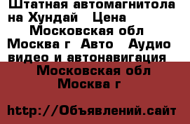 Штатная автомагнитола на Хундай › Цена ­ 2 000 - Московская обл., Москва г. Авто » Аудио, видео и автонавигация   . Московская обл.,Москва г.